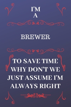 Paperback I'm A Brewer To Save Time Why Don't We Just Assume I'm Always Right: Perfect Gag Gift For A Brewer Who Happens To Be Always Be Right! - Blank Lined No Book