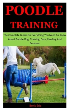 Paperback Poodle Training: The Complete Guide On Everything You Need To Know About Poodle Dog, Training, Care, Feeding And Behavior Book