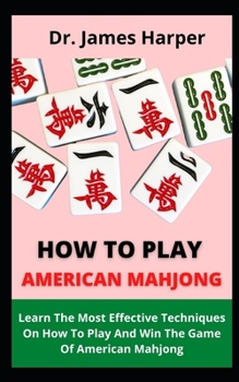 Paperback How To Play American Mahjong: Learn The Most Effective Techniques On How To Play And Win The Game Of American Mahjong Book