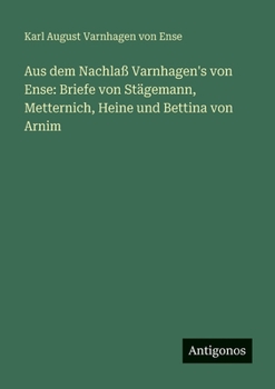Aus dem Nachlaß Varnhagen's von Ense: Briefe von Stägemann, Metternich, Heine und Bettina von Arnim