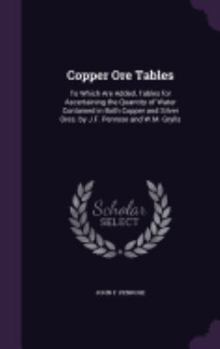Copper Ore Tables: To Which Are Added, Tables for Ascertaining the Quantity of Water Contained in Both Copper and Silver Ores. by J.F. Penrose and W.M. Grylls