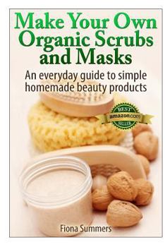 Paperback Make Your Own Organic Scrubs and Masks: An Everyday Guide to Simple Homemade Beauty Products Book