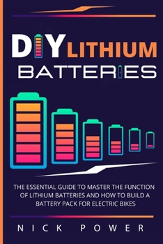 DIY Lithium Batteries: The Essential Guide to Master the Function of Lithium Batteries and How to Build a Battery Pack for Electric Bikes