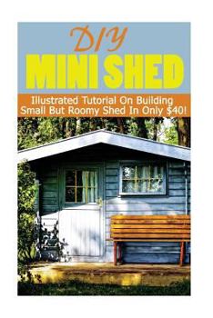 Paperback DIY Mini Shed: Illustrated Tutorial On Building Small But Roomy Shed In Only $40: (Shed Plan Book, How To Build A Shed) Book