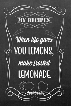 My Recipes When Life Gives You Lemons, Make Frosted Lemonade.: Blank DIY Recipe Book for Family, Friends, Men or Women
