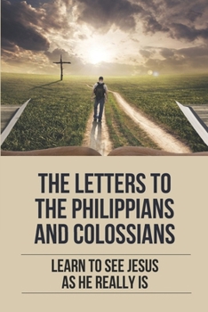 Paperback The Letters To The Philippians And Colossians: Learn To See Jesus As He Really Is: Colossians Commentary Book