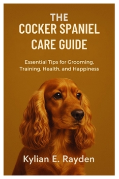 Paperback The Cocker Spaniel Care Guide: Essential Tips for Grooming, Training, Health, and Happiness Book