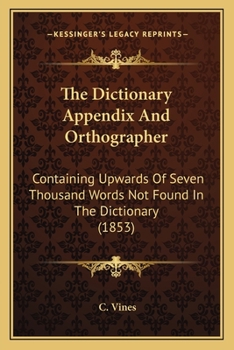 Paperback The Dictionary Appendix And Orthographer: Containing Upwards Of Seven Thousand Words Not Found In The Dictionary (1853) Book