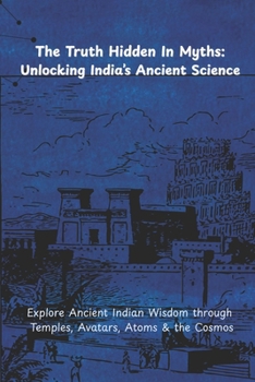 The Truth Hidden in Myths: Unlocking India's Ancient Science Through Temples, Avatars, and the Cosmos