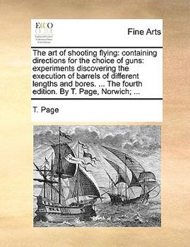 Paperback The Art of Shooting Flying: Containing Directions for the Choice of Guns: Experiments Discovering the Execution of Barrels of Different Lengths an Book