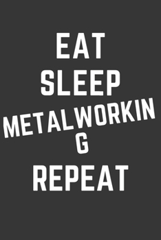 Eat Sleep Metalworking Repeat Notebook: Gift For Metalworking Lover, Lined Journal, 120 Pages, 6 x 9, Matte Finish
