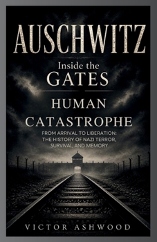 Auschwitz: Inside the Gates of Human Catastrophe: From Arrival to Liberation: The History of Nazi Terror, Survival, and Memory