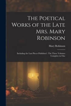 Paperback The Poetical Works of the Late Mrs. Mary Robinson: Including the Last Pieces Published: The Three Volumes Complete in One Book