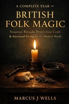 A COMPLETE YEAR OF BRITISH FOLK MAGIC: Seasonal Rituals, Protection Craft & Ancestral Living for the Modern World