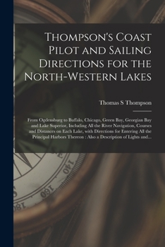 Thompson's Coast Pilot and Sailing Directions for the North-western Lakes [microform]: From Ogdensburg to Buffalo, Chicago, Green Bay, Georgian Bay ... Courses and Distances on Each Lake, With...