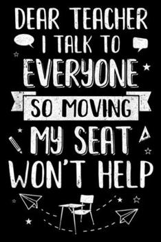 Dear Teacher I Talk To Everyone So Moving My Seat won't help: Dear Teacher I Talk To Everyone So Moving My Seat  Journal/Notebook Blank Lined Ruled 6x9 100 Pages