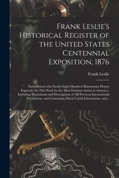 Paperback Frank Leslie's Historical Register of the United States Centennial Exposition, 1876: Embellished With Nearly Eight Hundred Illustrations Drawn Express Book
