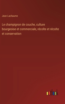 Le champignon de couche, culture bourgeoise et commerciale, récolte et récolte et conservation