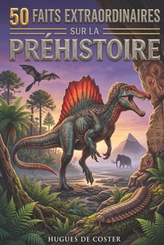 50 faits extraordinaires sur la préhistoire: Un voyage fascinant au cœur du temps profond, de l’éveil de l’humanité aux monstres de la préhistoire. (French Edition)