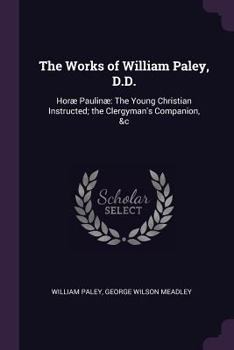 Paperback The Works of William Paley, D.D.: Horæ Paulinæ The Young Christian Instructed; the Clergyman's Companion, &c Book