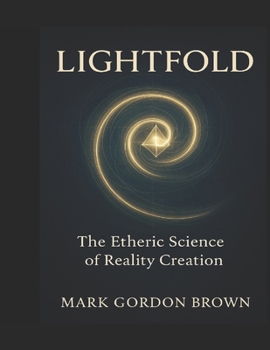LIGHTFOLD The Etheric Science of Reality Creation: A Unified Field Guide to Bending Light, Folding Time, and Becoming the Living Field