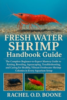 FRESH WATER SHRIMP Handbook Guide: The Complete Beginner-to-Expert Mastery Guide to Raising, Breeding, Aquascaping, Troubleshooting, and Caring for ... Shrimp Colonies in Every Aquarium Setup