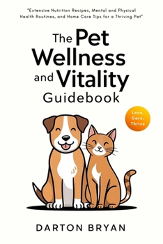 The Pet Wellness and Vitality Guidebook: Extensive Nutrition Recipes, Mental and Physical Health Routines, and Home Care Tips for a Thriving Pet