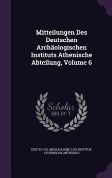 Mitteilungen Des Deutschen Archologischen Instituts Athenische Abteilung, Volume 6