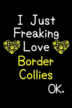 I Just Freaking Love Border Collies OK.: Journal (Diary, Notebook) Funny Dog Breeds Gift for Border Collie Puppy Owners and Dog Lovers