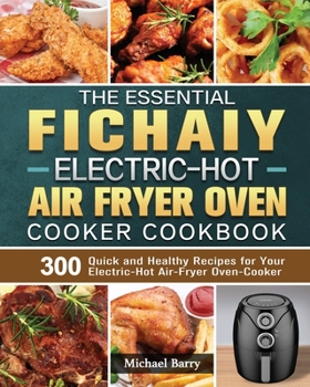 Paperback The Essential Fichaiy Electric-Hot Air-Fryer Oven-Cooker Cookbook: 300 Quick and Healthy Recipes for Your Electric-Hot Air-Fryer Oven-Cooker Book