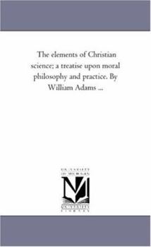 Paperback The Elements of Christian Science; A Treatise Upon Moral Philosophy and Practice. by William Adams ... Book