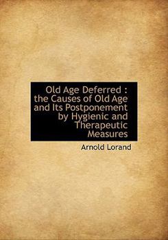 Old Age Deferred : The Causes of Old Age and Its Postponement by Hygienic and Therapeutic Measures