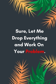 Paperback Sure Let Me Drop Everything and Work On Your Problem: Lined notebook: Sarcastic Gag Notebook and Journal, Blank Lined, Perfect Gift for Women, Men, .. Book
