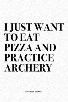 I Just Want To Eat Pizza And Practice Archery: A 6x9 Inch Diary Notebook Journal With A Bold Text Font Slogan On A Matte Cover and 120 Blank Lined Pages Makes A Great Alternative To A Card