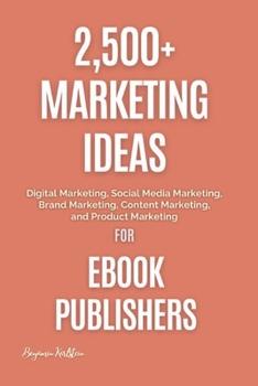 2,500+ Marketing Ideas for eBook Publishers: Digital Marketing, Social Media Marketing, Brand Marketing, Content Marketing, and Product Marketing