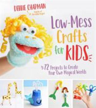 Low-Mess Crafts for Kids: 72 Projects to Create Your Own Magical Worlds