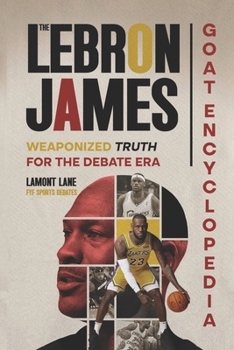 THE LEBRON JAMES GOAT ENCYCLOPEDIA: Weaponized Truth for the Debate Era