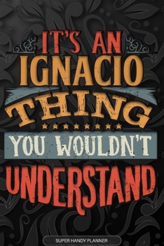 Ignacio: It's An Ignacio Thing You Wouldn't Understand - Ignacio Name Planner With Notebook Journal Calendar Personel Goals Password Manager & Much More, Perfect Gift For A Male Called Ignacio