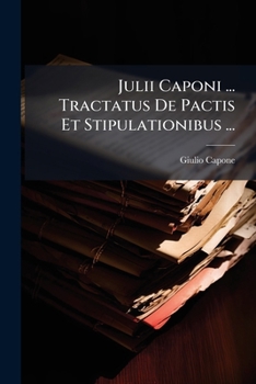 Paperback Julii Caponi ... Tractatus De Pactis Et Stipulationibus ...: Opus Satis Utile Omnibus In Foro, Ac Scholis Versantibus Necessarium [Latin] Book