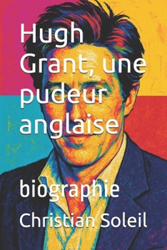 Hugh Grant, une pudeur anglaise: biographie
