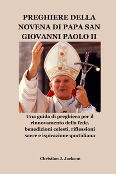 PREGHIERE DELLA NOVENA DI PAPA SAN GIOVANNI PAOLO II: Una guida di preghiera per il rinnovamento della fede, benedizioni celesti, riflessioni sacre e ispirazione quotidiana (Italian Edition)