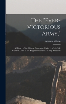 Hardcover The "Ever-Victorious Army,": A History of the Chinese Campaign Under Lt.-Col. C.G. Gordon ... and of the Suppression of the Tai-Ping Rebellion Book