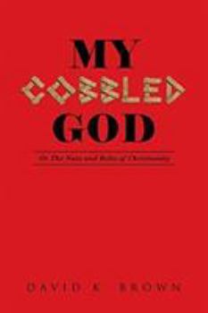 My Cobbled God: Or the Nuts and Bolts of Christianity