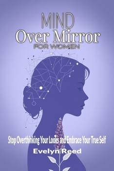 Paperback Mind Over Mirror: A Woman's Guide to Stop Overthinking Your Looks and Embrace Your True Self: 5-Key Method to Break Body Image Anxiety: Reclaim Your P Book
