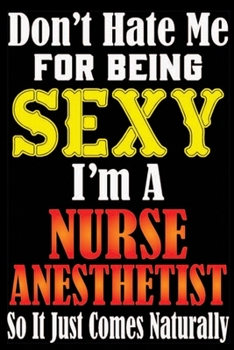 Don't Hate Me For Being Sexy I'm A Nurse Anesthetist So It Just Comes Naturally: Don't Hate Me For Being Sexy I'm A Nurse Anesthetist So It Just Comes ... Book-Lined Journal Book For Nurse Anesthetist