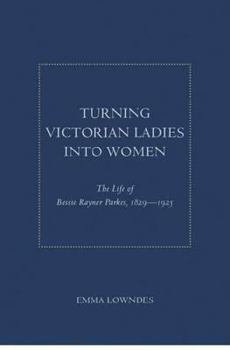 Turning Victorian Ladies Into Women: The Life of Bessie Rayner Parkes, 1829-1925