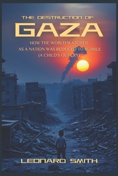 The Destruction of Gaza: How the World Watched as a Nation was Reduced to Rubble (A Child's Outcry)