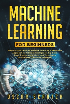 Paperback Machine Learning for Beginners: Step-by-Step Guide to Machine Learning, a Beginners Approach to Artificial Intelligence, Big Data, Basic Python Algori Book