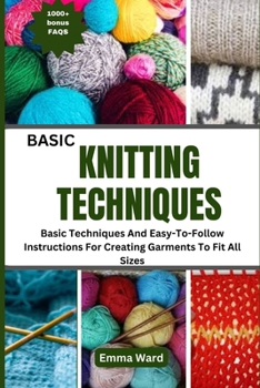 BASIC KNITTING TECHNIQUES: Basic Techniques And Easy-To-Follow Instructions For Creating Garments To Fit All Sizes