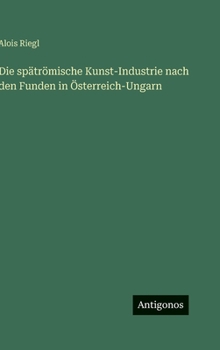 Die spätrömische Kunst-Industrie nach den Funden in Österreich-Ungarn